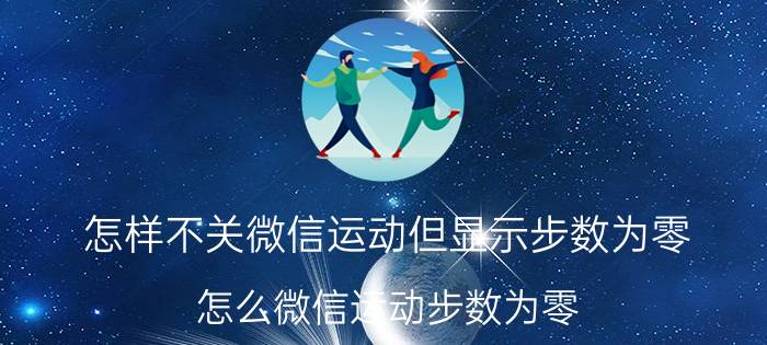 怎样不关微信运动但显示步数为零 怎么微信运动步数为零？